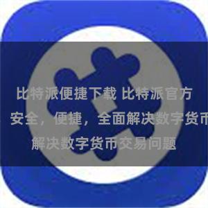 比特派便捷下载 比特派官方版：快速，安全，便捷，全面解决数字货币交易问题