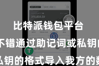 比特派钱包平台  用户不错通过助记词或私钥的格式导入我方的数字钞票