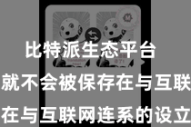 比特派生态平台  您的私钥就不会被保存在与互联网连系的设立中